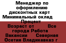 Менеджер по оформлению дисконтных карт  › Минимальный оклад ­ 20 000 › Процент ­ 20 › Возраст от ­ 20 - Все города Работа » Вакансии   . Северная Осетия,Владикавказ г.